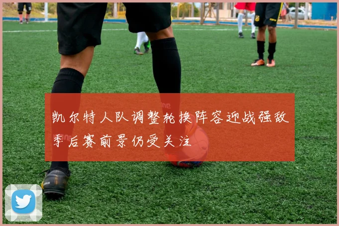 凯尔特人队调整轮换阵容迎战强敌季后赛前景仍受关注