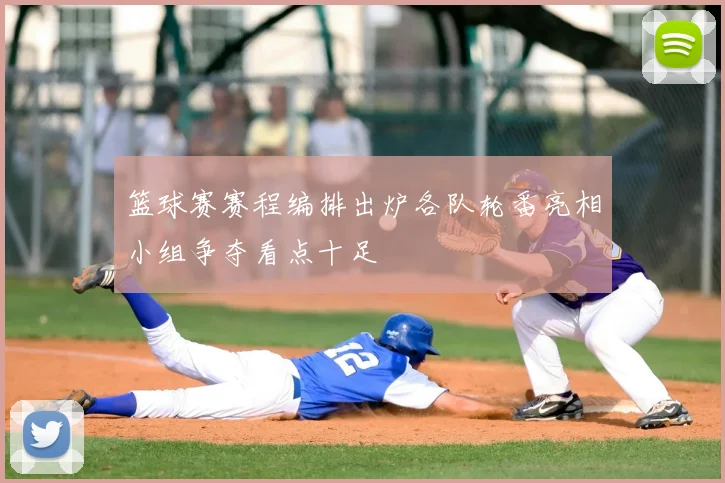 篮球赛赛程编排出炉各队轮番亮相小组争夺看点十足