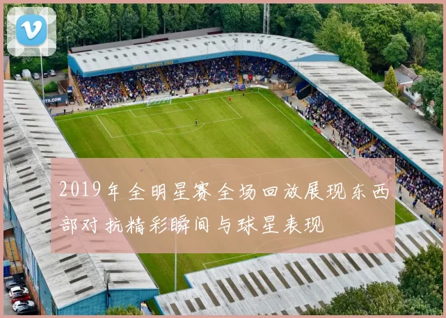 2019年全明星赛全场回放展现东西部对抗精彩瞬间与球星表现