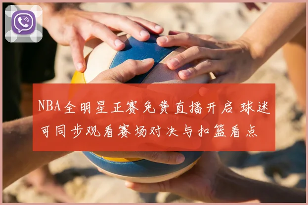 NBA全明星正赛免费直播开启 球迷可同步观看赛场对决与扣篮看点