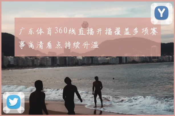 广东体育360线直播开播覆盖多项赛事高清看点持续升温