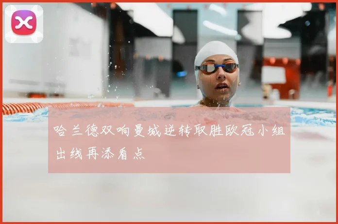 哈兰德双响曼城逆转取胜欧冠小组出线再添看点