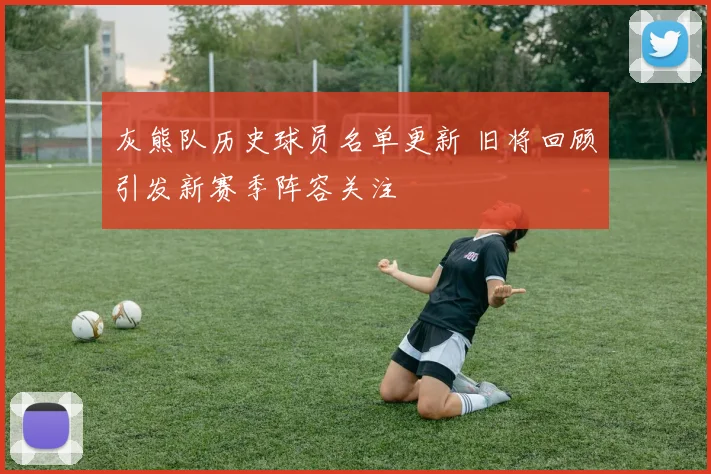 灰熊队历史球员名单更新 旧将回顾引发新赛季阵容关注