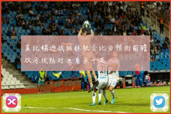 莱比锡迎战柏林联合比分预测前瞻双方攻防对决看点十足
