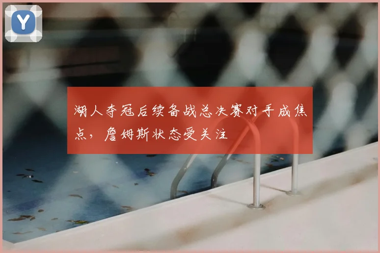 湖人夺冠后续备战总决赛对手成焦点，詹姆斯状态受关注