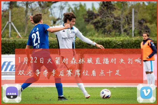 1月22日火箭对森林狼直播对决打响双方争夺季后赛席位看点十足