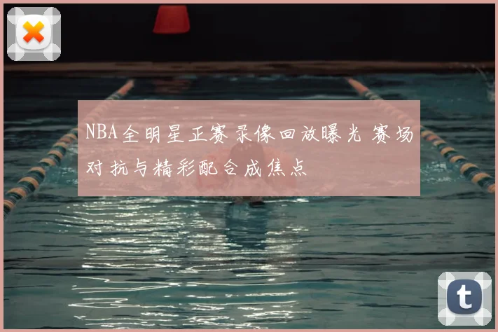 NBA全明星正赛录像回放曝光 赛场对抗与精彩配合成焦点