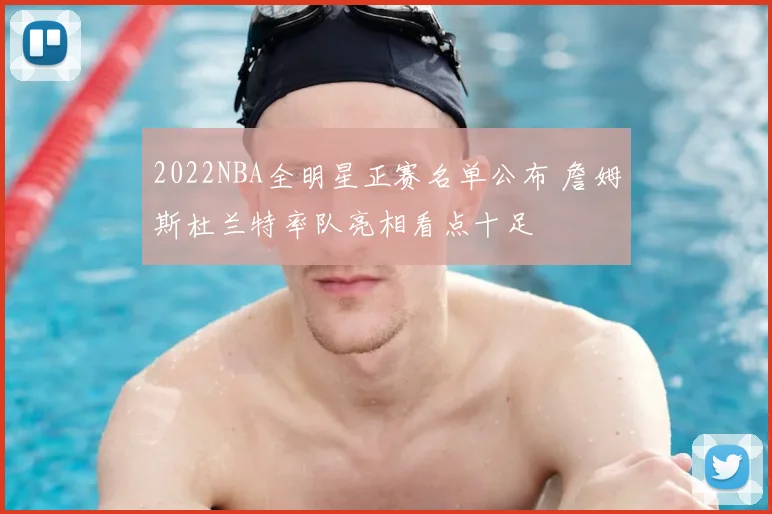 2022NBA全明星正赛名单公布 詹姆斯杜兰特率队亮相看点十足