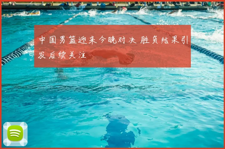 中国男篮迎来今晚对决 胜负结果引发后续关注
