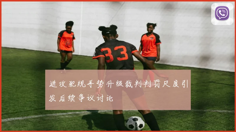 进攻犯规手势升级裁判判罚尺度引发后续争议讨论