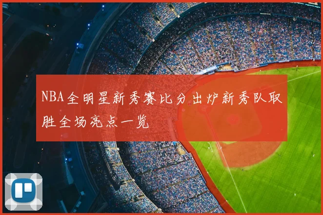 NBA全明星新秀赛比分出炉新秀队取胜全场亮点一览