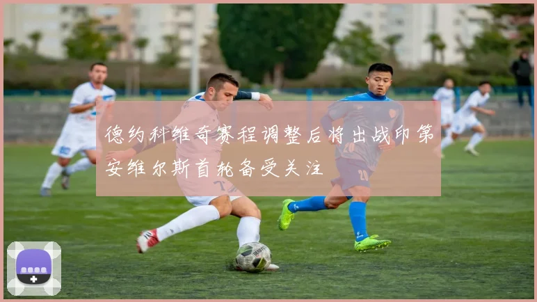德约科维奇赛程调整后将出战印第安维尔斯首轮备受关注