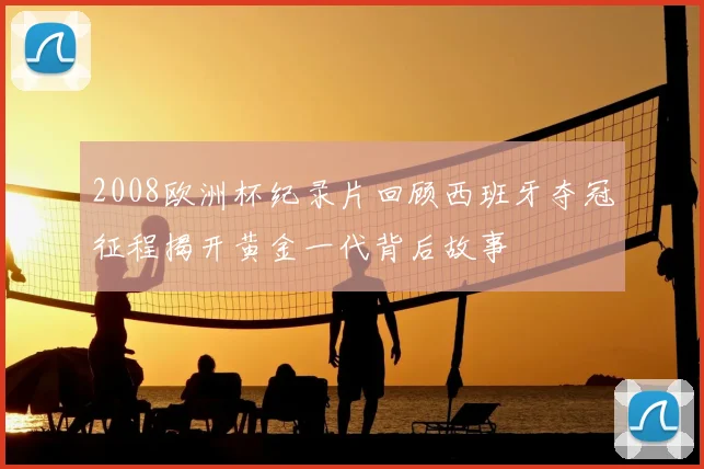 2008欧洲杯纪录片回顾西班牙夺冠征程揭开黄金一代背后故事