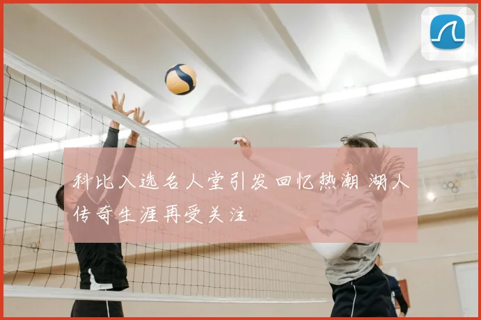 科比入选名人堂引发回忆热潮 湖人传奇生涯再受关注