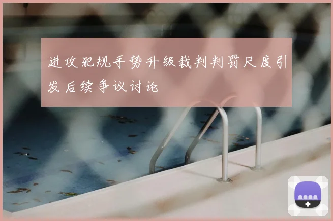 进攻犯规手势升级裁判判罚尺度引发后续争议讨论