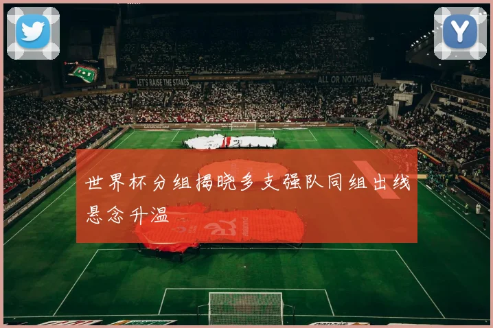 世界杯分组揭晓多支强队同组出线悬念升温