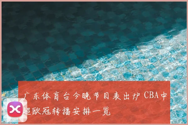 广东体育台今晚节目表出炉 CBA中超欧冠转播安排一览