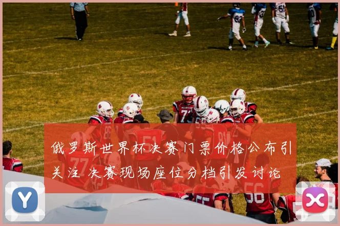 俄罗斯世界杯决赛门票价格公布引关注 决赛现场座位分档引发讨论