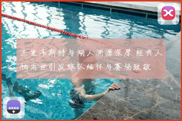 杰里韦斯特与湖人渊源深厚 经典人物离世引发球队缅怀与赛场致敬