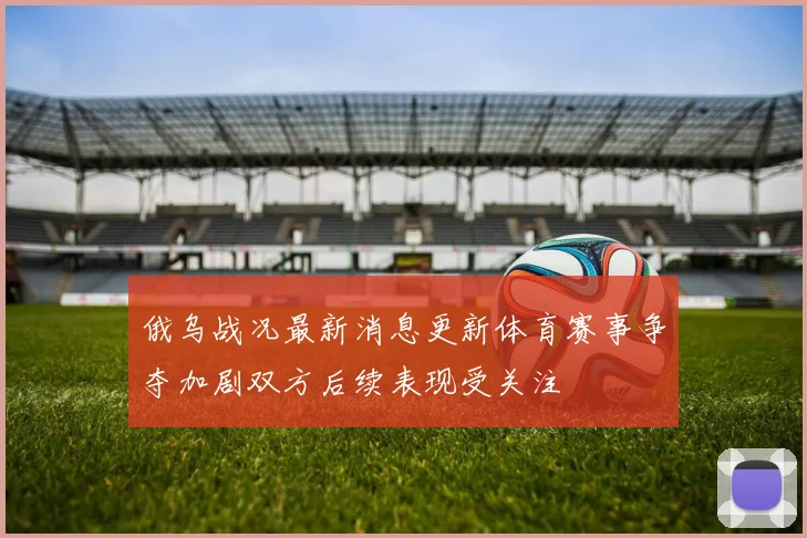 俄乌战况最新消息更新体育赛事争夺加剧双方后续表现受关注