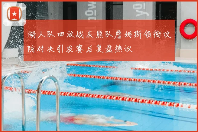湖人队回放战灰熊队詹姆斯领衔攻防对决引发赛后复盘热议
