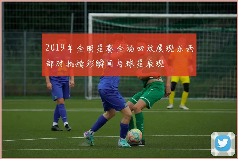 2019年全明星赛全场回放展现东西部对抗精彩瞬间与球星表现