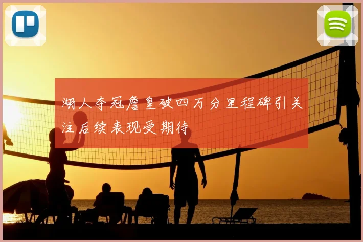 湖人夺冠詹皇破四万分里程碑引关注后续表现受期待