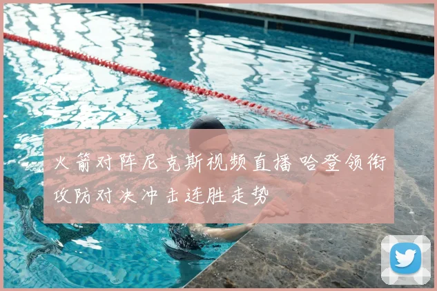 火箭对阵尼克斯视频直播 哈登领衔攻防对决冲击连胜走势