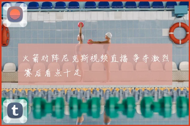火箭对阵尼克斯视频直播 争夺激烈 赛后看点十足
