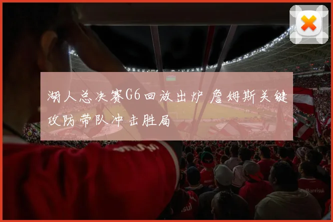 湖人总决赛G6回放出炉 詹姆斯关键攻防带队冲击胜局