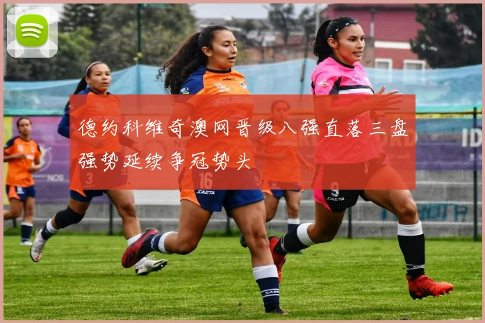 德约科维奇澳网晋级八强直落三盘强势延续争冠势头