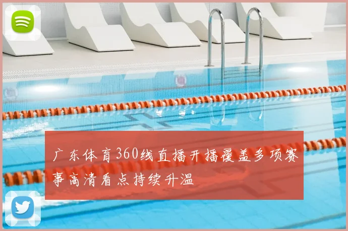广东体育360线直播开播覆盖多项赛事高清看点持续升温
