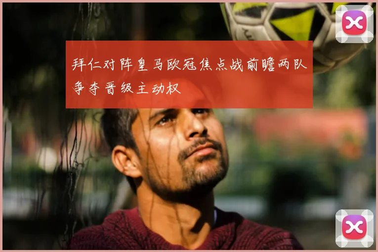 拜仁对阵皇马欧冠焦点战前瞻两队争夺晋级主动权