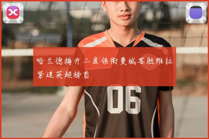 哈兰德梅开二度领衔曼城客胜维拉紧追英超榜首