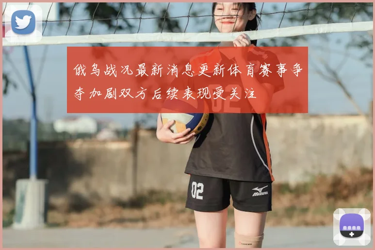 俄乌战况最新消息更新体育赛事争夺加剧双方后续表现受关注