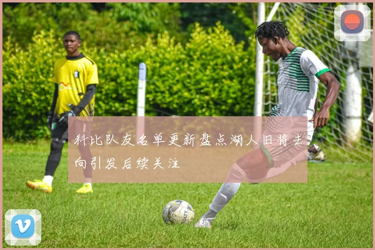 科比队友名单更新盘点湖人旧将去向引发后续关注