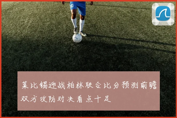 莱比锡迎战柏林联合比分预测前瞻双方攻防对决看点十足