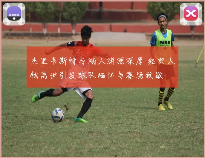 杰里韦斯特与湖人渊源深厚 经典人物离世引发球队缅怀与赛场致敬