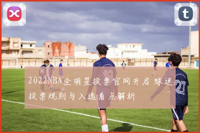 2022NBA全明星投票官网开启 球迷投票规则与入选看点解析
