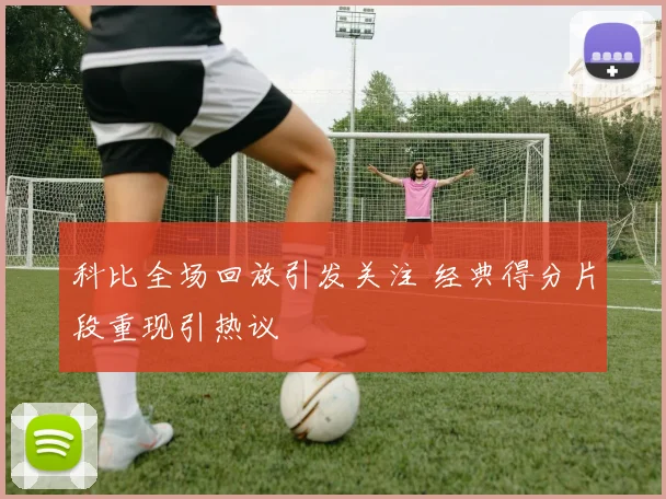 科比全场回放引发关注 经典得分片段重现引热议
