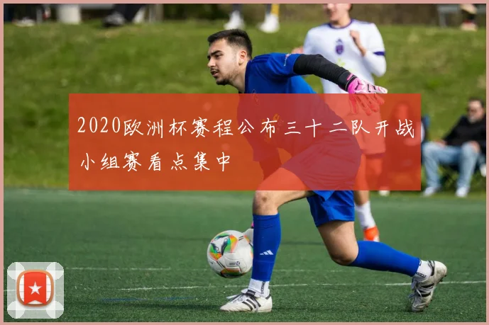 2020欧洲杯赛程公布三十二队开战小组赛看点集中