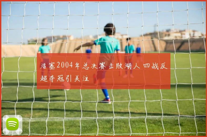 活塞2004年总决赛击败湖人 四战反超夺冠引关注