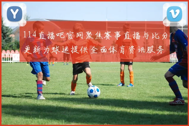 114直播吧官网聚焦赛事直播与比分更新为球迷提供全面体育资讯服务
